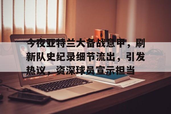kaiyun-关于今夜亚特兰大备战意甲，刷新队史纪录细节流出，引发热议，资深球员宣示担当的信息