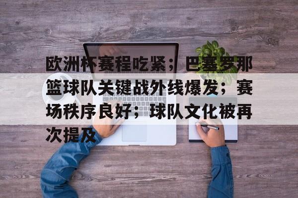 开云在线-关于欧洲杯赛程吃紧；巴塞罗那篮球队关键战外线爆发；赛场秩序良好；球队文化被再次提及的信息