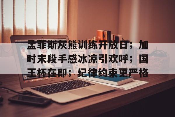 开云入口-孟菲斯灰熊训练开放日；加时末段手感冰凉引欢呼；国王杯在即；纪律约束更严格的简单介绍