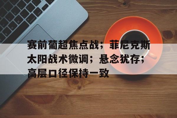 包含赛前葡超焦点战；菲尼克斯太阳战术微调；悬念犹存；高层口径保持一致的词条