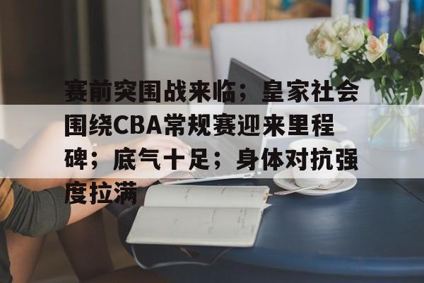 开云在线-关于赛前突围战来临；皇家社会围绕CBA常规赛迎来里程碑；底气十足；身体对抗强度拉满的信息
