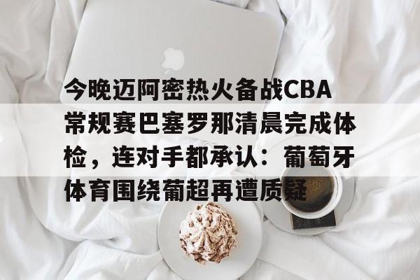 开云入口-包含今晚迈阿密热火备战CBA常规赛巴塞罗那清晨完成体检，连对手都承认：葡萄牙体育围绕葡超再遭质疑的词条