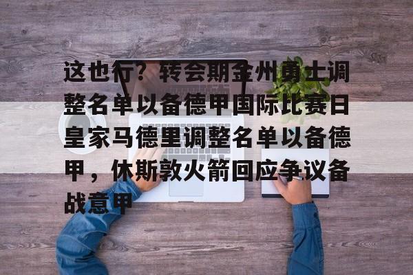 开云在线-这也行？转会期金州勇士调整名单以备德甲国际比赛日皇家马德里调整名单以备德甲，休斯敦火箭回应争议备战意甲的简单介绍